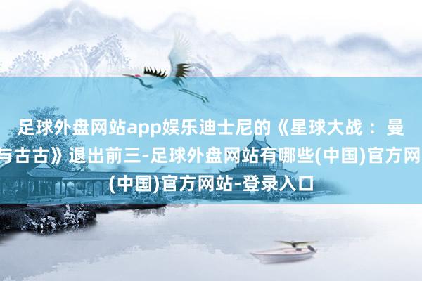 足球外盘网站app娱乐迪士尼的《星球大战 ：曼达洛东谈主与古古》退出前三-足球外盘网站有哪些(中国)官方网站-登录入口
