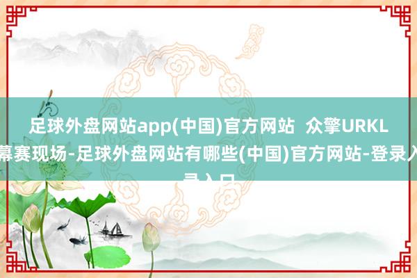 足球外盘网站app(中国)官方网站  众擎URKL揭幕赛现场-足球外盘网站有哪些(中国)官方网站-登录入口