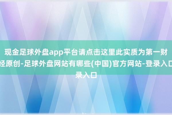 现金足球外盘app平台请点击这里此实质为第一财经原创-足球外盘网站有哪些(中国)官方网站-登录入口