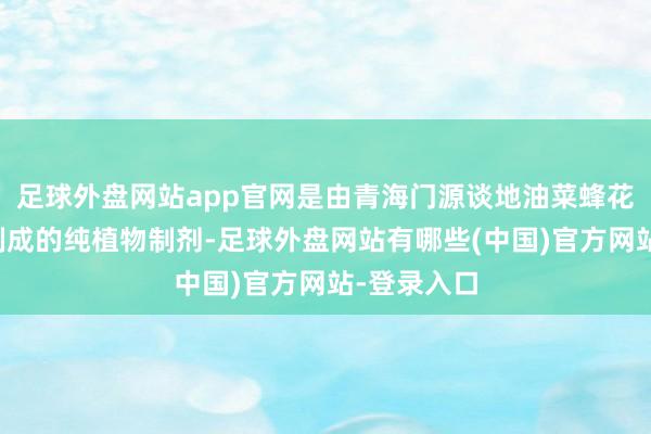 足球外盘网站app官网是由青海门源谈地油菜蜂花粉为原料制成的纯植物制剂-足球外盘网站有哪些(中国)官方网站-登录入口