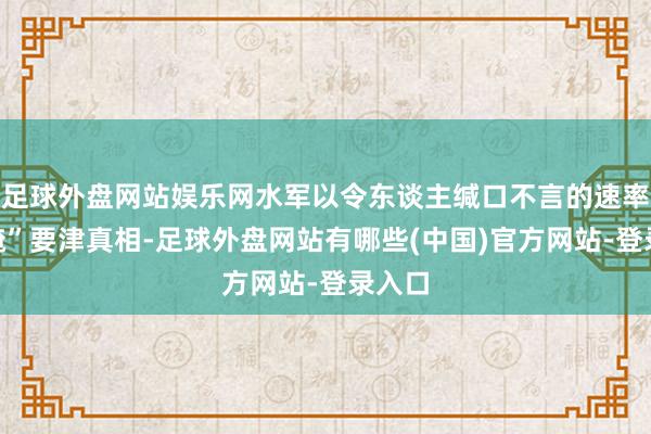 足球外盘网站娱乐网水军以令东谈主缄口不言的速率“遮掩”要津真相-足球外盘网站有哪些(中国)官方网站-登录入口
