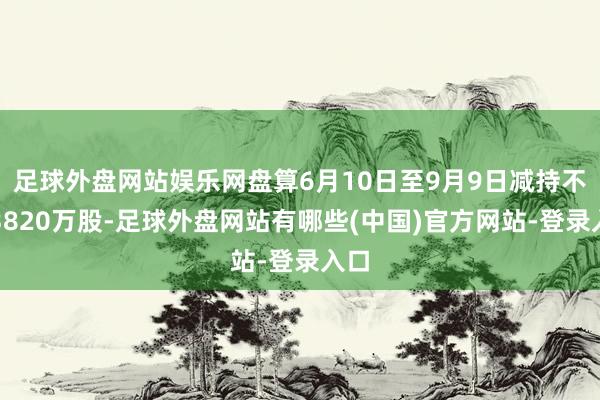 足球外盘网站娱乐网盘算6月10日至9月9日减持不超3820万股-足球外盘网站有哪些(中国)官方网站-登录入口