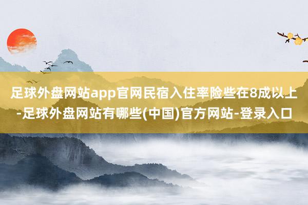足球外盘网站app官网民宿入住率险些在8成以上-足球外盘网站有哪些(中国)官方网站-登录入口