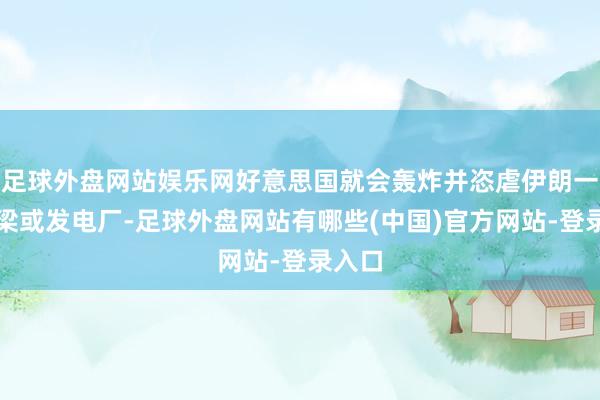 足球外盘网站娱乐网好意思国就会轰炸并恣虐伊朗一座桥梁或发电厂-足球外盘网站有哪些(中国)官方网站-登录入口