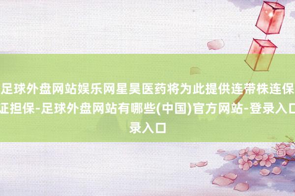 足球外盘网站娱乐网星昊医药将为此提供连带株连保证担保-足球外盘网站有哪些(中国)官方网站-登录入口