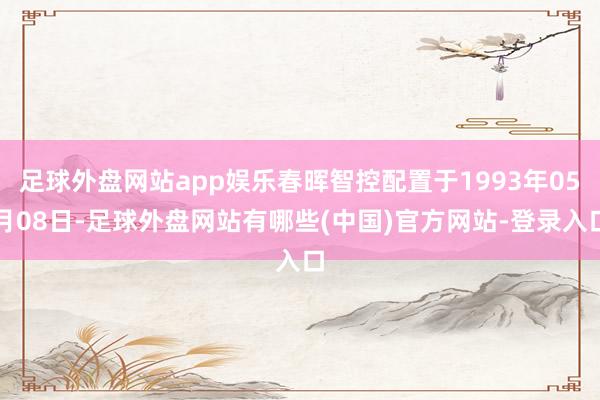 足球外盘网站app娱乐春晖智控配置于1993年05月08日-足球外盘网站有哪些(中国)官方网站-登录入口