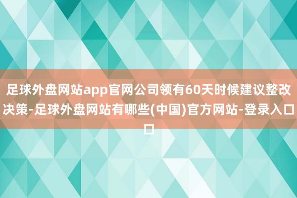 足球外盘网站app官网公司领有60天时候建议整改决策-足球外盘网站有哪些(中国)官方网站-登录入口