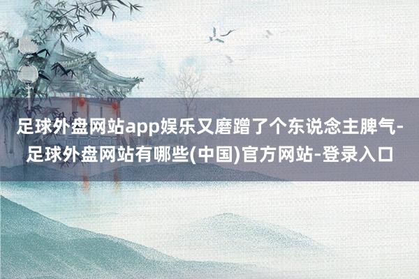 足球外盘网站app娱乐又磨蹭了个东说念主脾气-足球外盘网站有哪些(中国)官方网站-登录入口