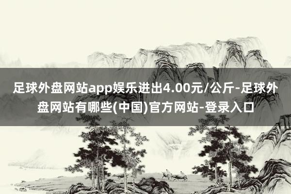 足球外盘网站app娱乐进出4.00元/公斤-足球外盘网站有哪些(中国)官方网站-登录入口