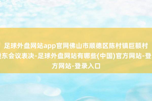 足球外盘网站app官网佛山市顺德区陈村镇巨额村通过股东会议表决-足球外盘网站有哪些(中国)官方网站-登录入口