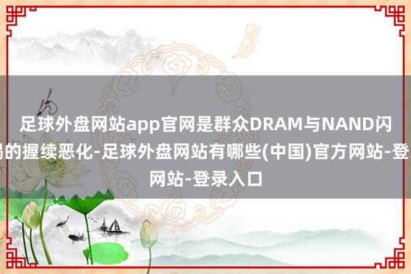 足球外盘网站app官网是群众DRAM与NAND闪存枯竭的握续恶化-足球外盘网站有哪些(中国)官方网站-登录入口