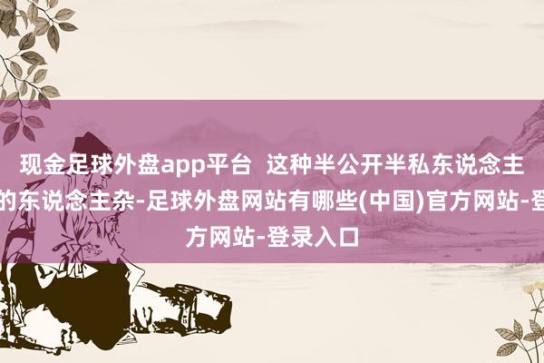 现金足球外盘app平台 这种半公开半私东说念主的局请的东说念主杂-足球外盘网站有哪些(中国)官方网站-登录入口