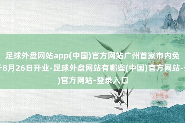 足球外盘网站app(中国)官方网站广州首家市内免税店将于8月26日开业-足球外盘网站有哪些(中国)官方网站-登录入口