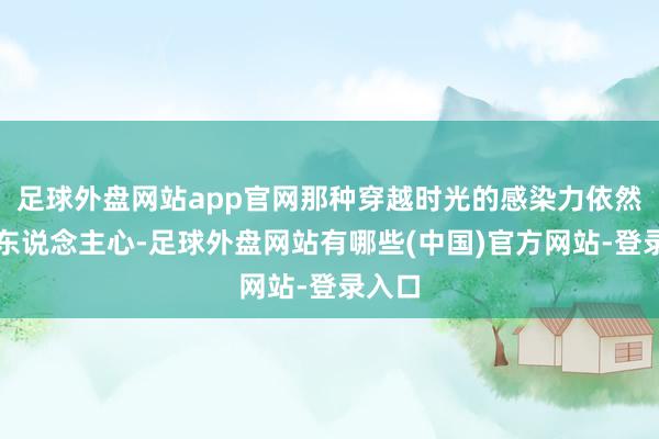 足球外盘网站app官网那种穿越时光的感染力依然直击东说念主心-足球外盘网站有哪些(中国)官方网站-登录入口