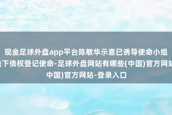 现金足球外盘app平台陈敏华示意已诱导使命小组开动线上线下债权登记使命-足球外盘网站有哪些(中国)官方网站-登录入口