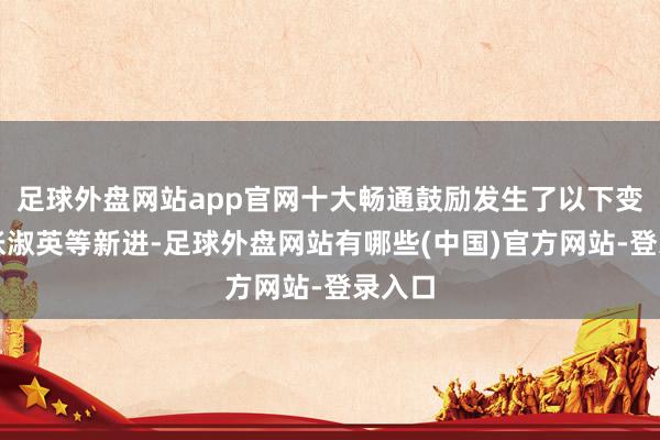 足球外盘网站app官网十大畅通鼓励发生了以下变化:张淑英等新进-足球外盘网站有哪些(中国)官方网站-登录入口