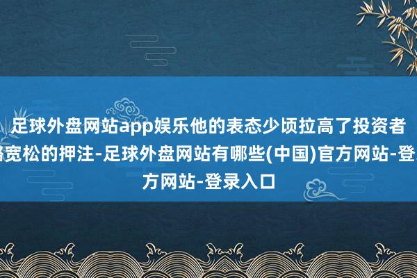 足球外盘网站app娱乐他的表态少顷拉高了投资者对策略宽松的押注-足球外盘网站有哪些(中国)官方网站-登录入口
