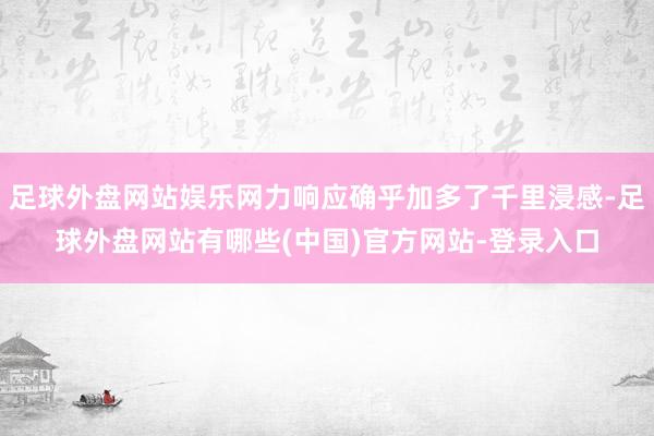 足球外盘网站娱乐网力响应确乎加多了千里浸感-足球外盘网站有哪些(中国)官方网站-登录入口