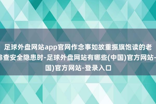 足球外盘网站app官网作念事如故重振旗饱读的老阵势——排查安全隐患时-足球外盘网站有哪些(中国)官方网站-登录入口