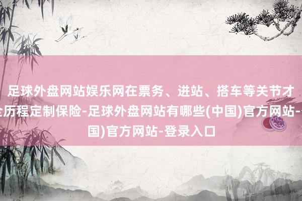 足球外盘网站娱乐网在票务、进站、搭车等关节才调提供全历程定制保险-足球外盘网站有哪些(中国)官方网站-登录入口