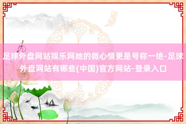 足球外盘网站娱乐网她的微心情更是号称一绝-足球外盘网站有哪些(中国)官方网站-登录入口
