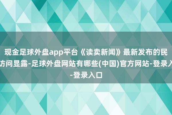 现金足球外盘app平台《读卖新闻》最新发布的民气访问显露-足球外盘网站有哪些(中国)官方网站-登录入口