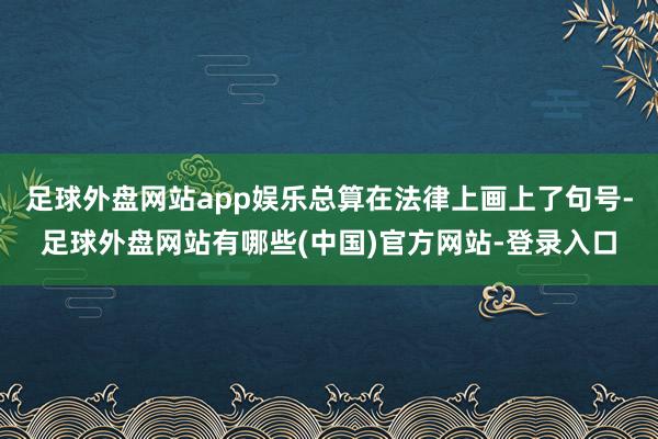足球外盘网站app娱乐总算在法律上画上了句号-足球外盘网站有哪些(中国)官方网站-登录入口