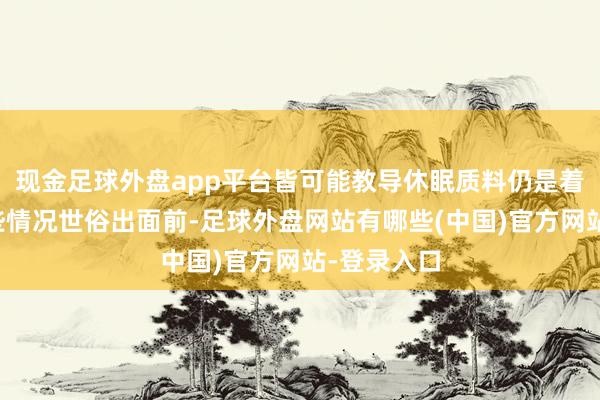 现金足球外盘app平台皆可能教导休眠质料仍是着落；当这些情况世俗出面前-足球外盘网站有哪些(中国)官方网站-登录入口
