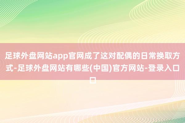 足球外盘网站app官网成了这对配偶的日常换取方式-足球外盘网站有哪些(中国)官方网站-登录入口