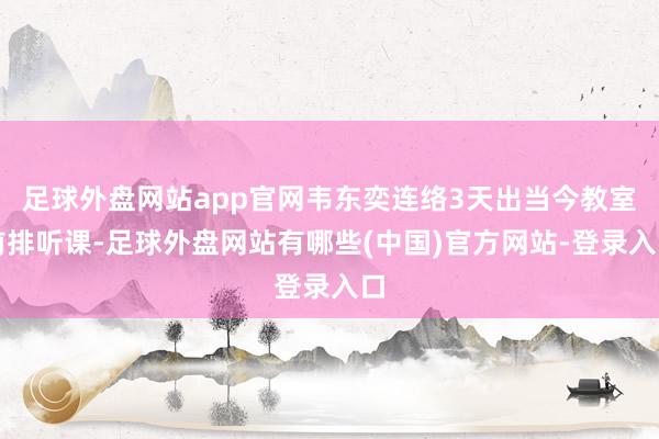 足球外盘网站app官网韦东奕连络3天出当今教室前排听课-足球外盘网站有哪些(中国)官方网站-登录入口