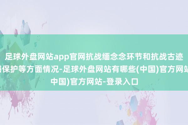 足球外盘网站app官网抗战缅念念环节和抗战古迹、遗物修缮保护等方面情况-足球外盘网站有哪些(中国)官方网站-登录入口