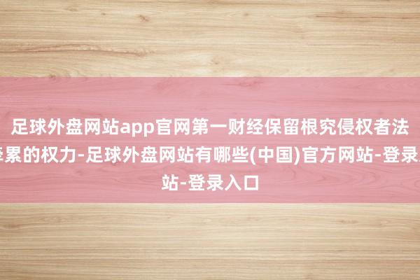 足球外盘网站app官网第一财经保留根究侵权者法律牵累的权力-足球外盘网站有哪些(中国)官方网站-登录入口