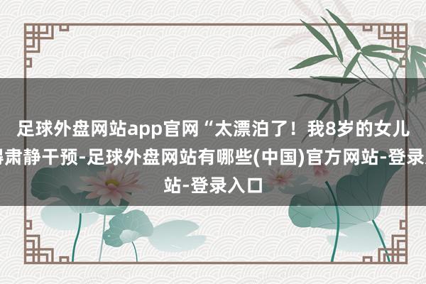 足球外盘网站app官网“太漂泊了！我8岁的女儿看得肃静干预-足球外盘网站有哪些(中国)官方网站-登录入口