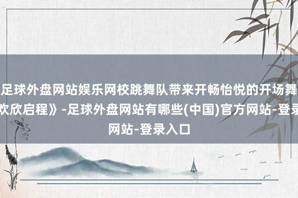 足球外盘网站娱乐网校跳舞队带来开畅怡悦的开场舞《向欢欣启程》-足球外盘网站有哪些(中国)官方网站-登录入口