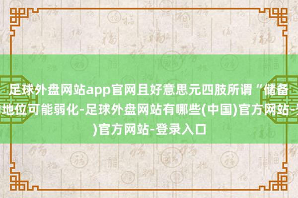 足球外盘网站app官网且好意思元四肢所谓“储备货币”的地位可能弱化-足球外盘网站有哪些(中国)官方网站-登录入口