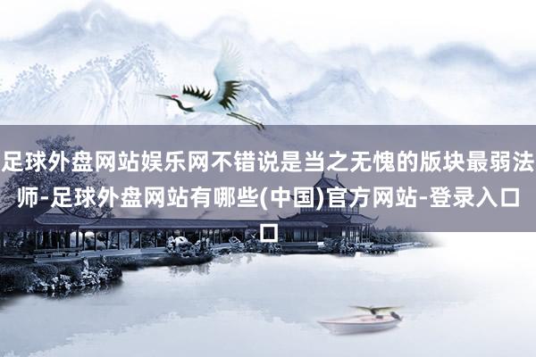 足球外盘网站娱乐网不错说是当之无愧的版块最弱法师-足球外盘网站有哪些(中国)官方网站-登录入口