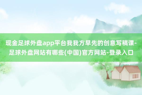 现金足球外盘app平台我我方早先的创意写稿课-足球外盘网站有哪些(中国)官方网站-登录入口