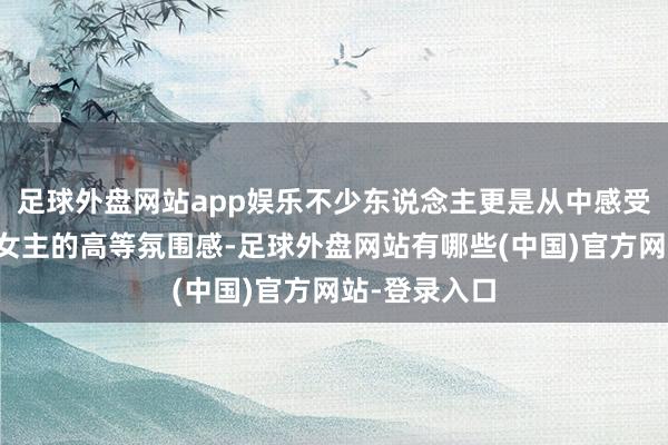 足球外盘网站app娱乐不少东说念主更是从中感受到了经典大女主的高等氛围感-足球外盘网站有哪些(中国)官方网站-登录入口
