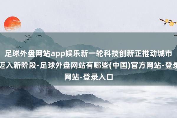 足球外盘网站app娱乐新一轮科技创新正推动城市发展迈入新阶段-足球外盘网站有哪些(中国)官方网站-登录入口