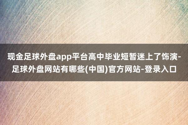 现金足球外盘app平台高中毕业短暂迷上了饰演-足球外盘网站有哪些(中国)官方网站-登录入口