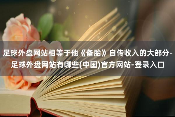 足球外盘网站相等于他《备胎》自传收入的大部分-足球外盘网站有哪些(中国)官方网站-登录入口