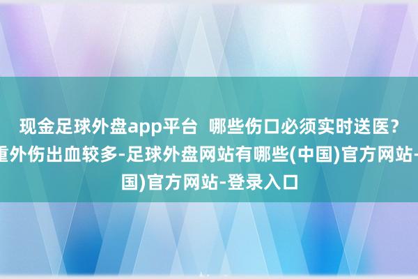 现金足球外盘app平台  哪些伤口必须实时送医？  如果严重外伤出血较多-足球外盘网站有哪些(中国)官方网站-登录入口