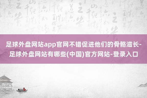 足球外盘网站app官网不错促进他们的骨骼滋长-足球外盘网站有哪些(中国)官方网站-登录入口