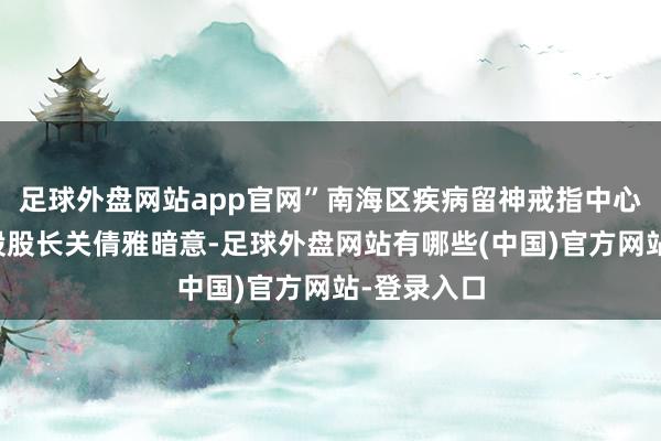 足球外盘网站app官网”南海区疾病留神戒指中心免疫打算股股长关倩雅暗意-足球外盘网站有哪些(中国)官方网站-登录入口