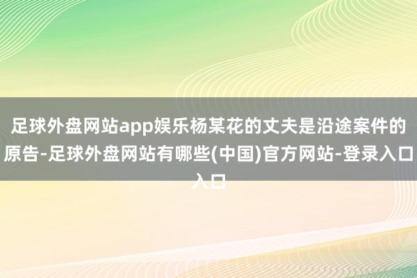 足球外盘网站app娱乐杨某花的丈夫是沿途案件的原告-足球外盘网站有哪些(中国)官方网站-登录入口