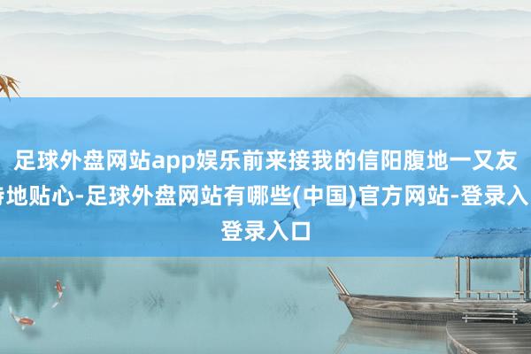 足球外盘网站app娱乐前来接我的信阳腹地一又友特地贴心-足球外盘网站有哪些(中国)官方网站-登录入口