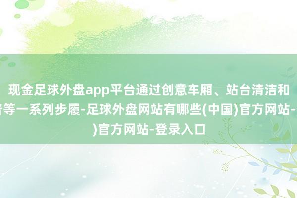 现金足球外盘app平台通过创意车厢、站台清洁和集市科普等一系列步履-足球外盘网站有哪些(中国)官方网站-登录入口