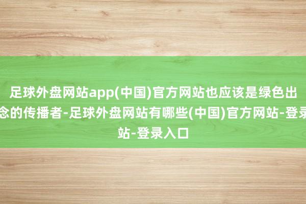 足球外盘网站app(中国)官方网站也应该是绿色出行理念的传播者-足球外盘网站有哪些(中国)官方网站-登录入口