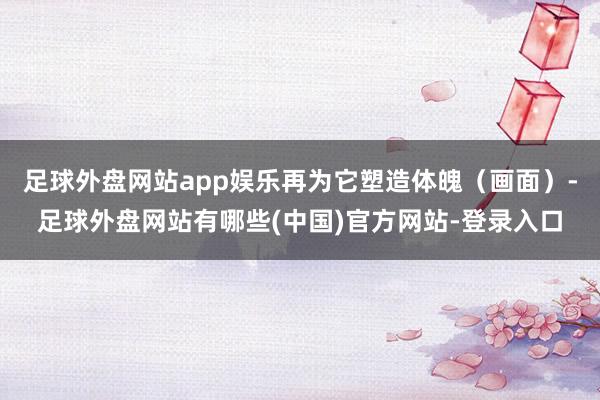 足球外盘网站app娱乐再为它塑造体魄（画面）-足球外盘网站有哪些(中国)官方网站-登录入口