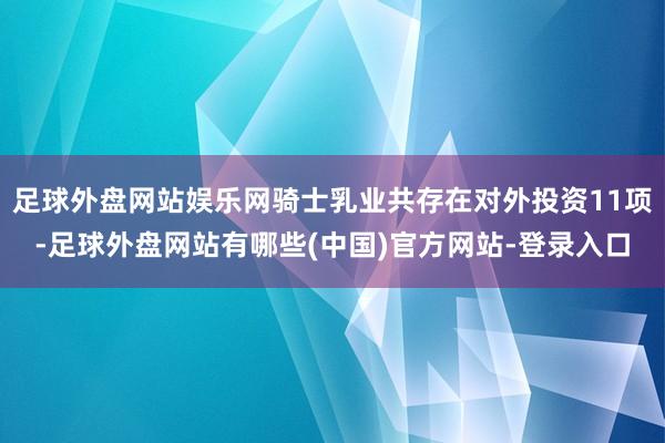 足球外盘网站娱乐网骑士乳业共存在对外投资11项-足球外盘网站有哪些(中国)官方网站-登录入口